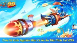 Chia Sẻ Kinh Nghiệm Bắn Cá Ảo Ăn Tiền Thật Tại VZ99 10 Chia Sẻ Kinh Nghiệm Bắn Cá Ảo Ăn Tiền Thật Tại VZ99